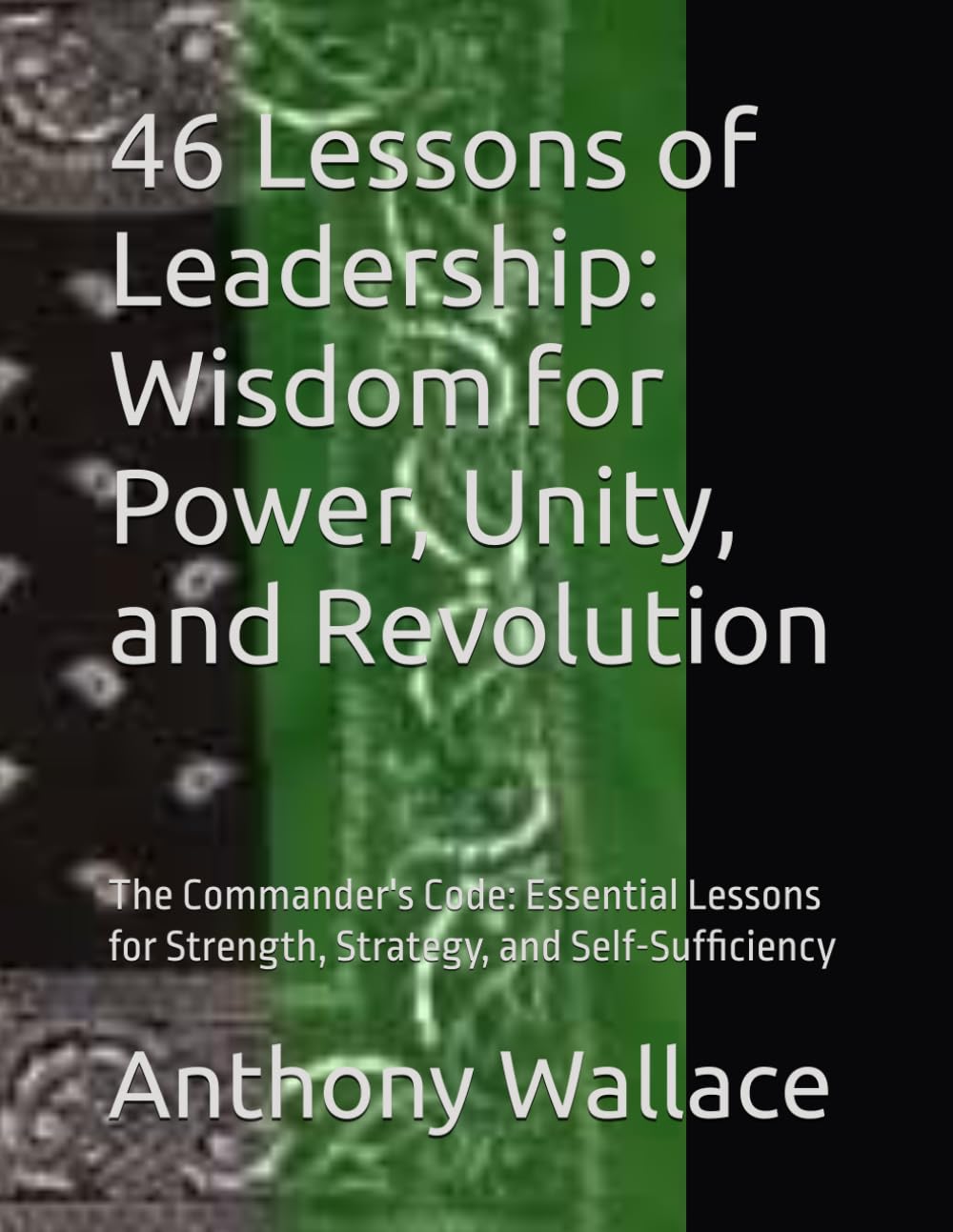 46 Lessons of Leadership: Wisdom for Power, Unity, and Revolution: The Commander's Code: Essential Lessons for Strength, Strategy, and Self-Sufficiency